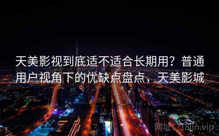 天美影视到底适不适合长期用？普通用户视角下的优缺点盘点，天美影城  第2张