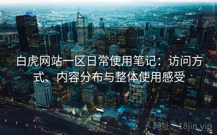白虎网站一区日常使用笔记：访问方式、内容分布与整体使用感受  第2张