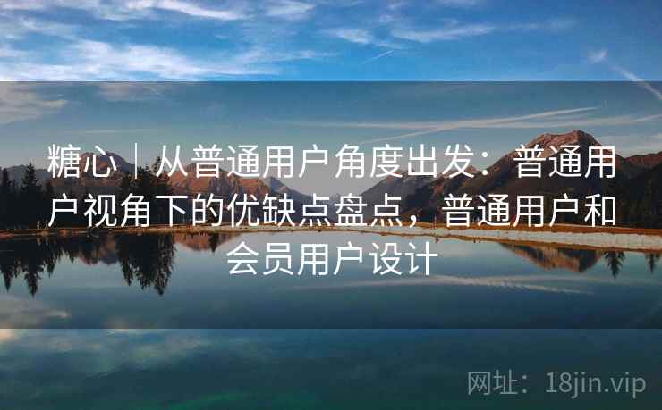 糖心｜从普通用户角度出发：普通用户视角下的优缺点盘点，普通用户和会员用户设计  第2张