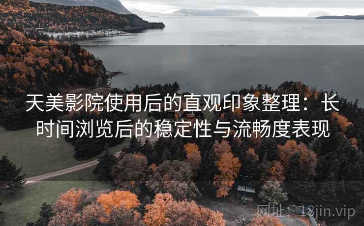 天美影院使用后的直观印象整理：长时间浏览后的稳定性与流畅度表现  第2张