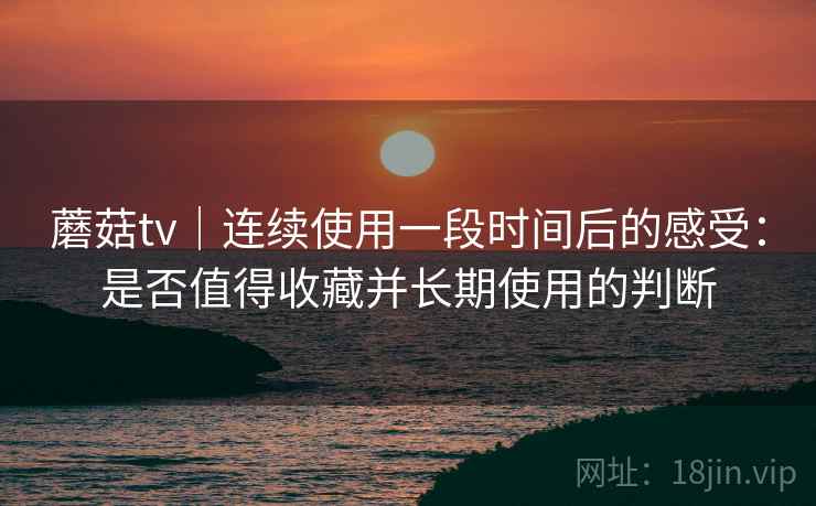 蘑菇tv｜连续使用一段时间后的感受：是否值得收藏并长期使用的判断  第2张