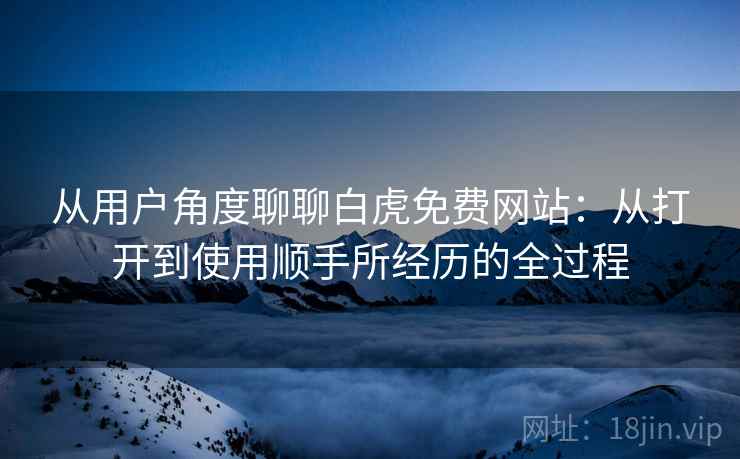从用户角度聊聊白虎免费网站:从打开到使用顺手所经历的全过程 从用户角度聊聊白虎免费网站:从打开到使用顺手所经历的全过程
