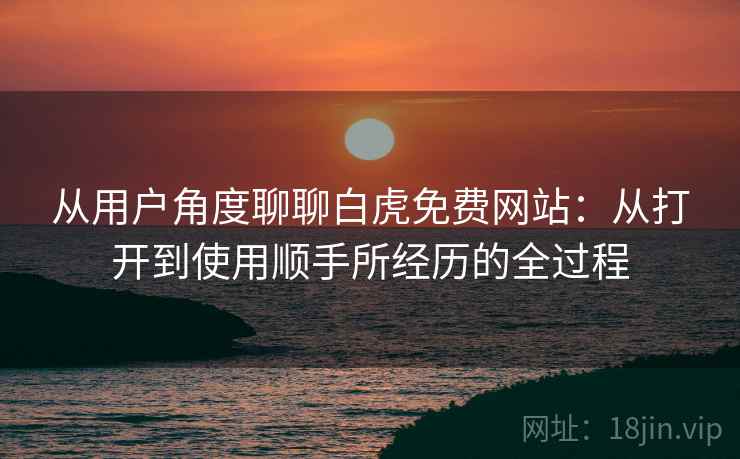 从用户角度聊聊白虎免费网站:从打开到使用顺手所经历的全过程 从用户角度聊聊白虎免费网站:从打开到使用顺手所经历的全过程