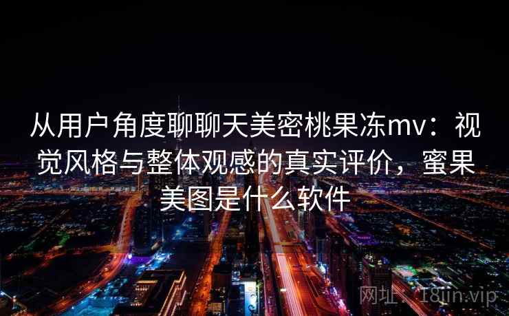 从用户角度聊聊天美密桃果冻mv：视觉风格与整体观感的真实评价，蜜果美图是什么软件  第2张