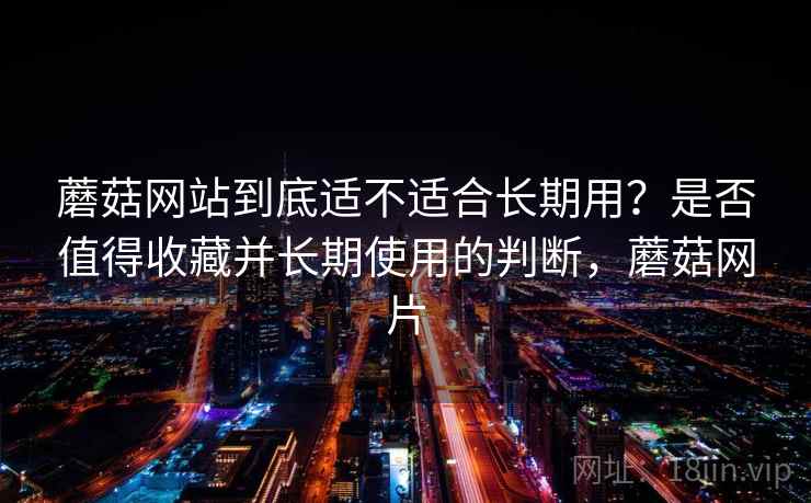 蘑菇网站到底适不适合长期用？是否值得收藏并长期使用的判断，蘑菇网片  第1张