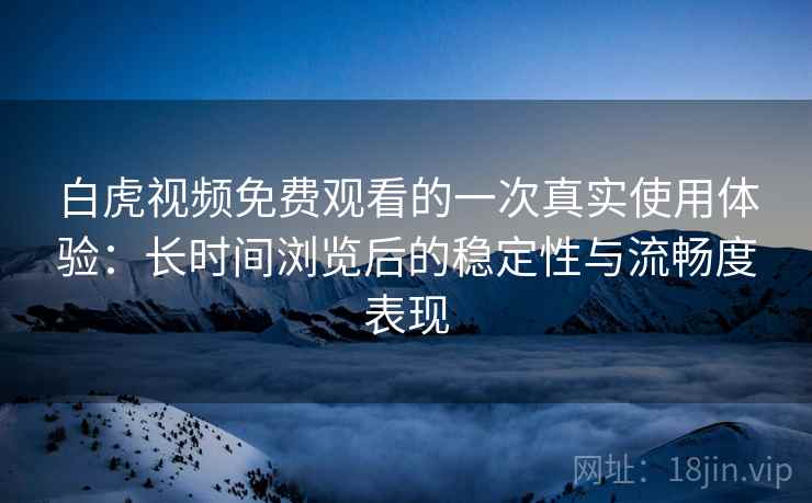 白虎视频免费观看的一次真实使用体验：长时间浏览后的稳定性与流畅度表现  第2张