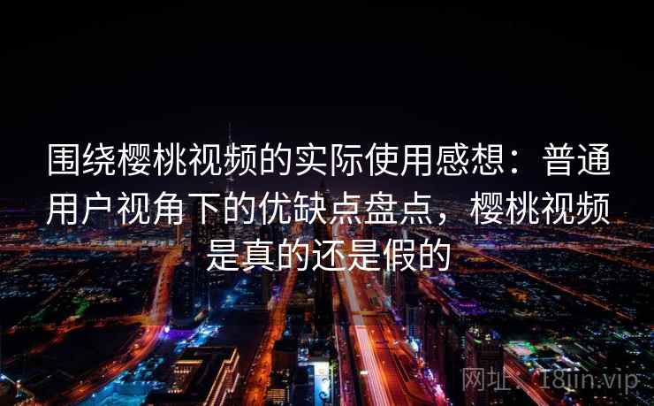 围绕樱桃视频的实际使用感想：普通用户视角下的优缺点盘点，樱桃视频是真的还是假的  第2张