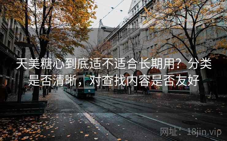 天美糖心到底适不适合长期用？分类是否清晰，对查找内容是否友好  第1张