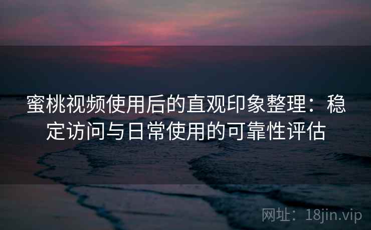 蜜桃视频使用后的直观印象整理：稳定访问与日常使用的可靠性评估  第1张