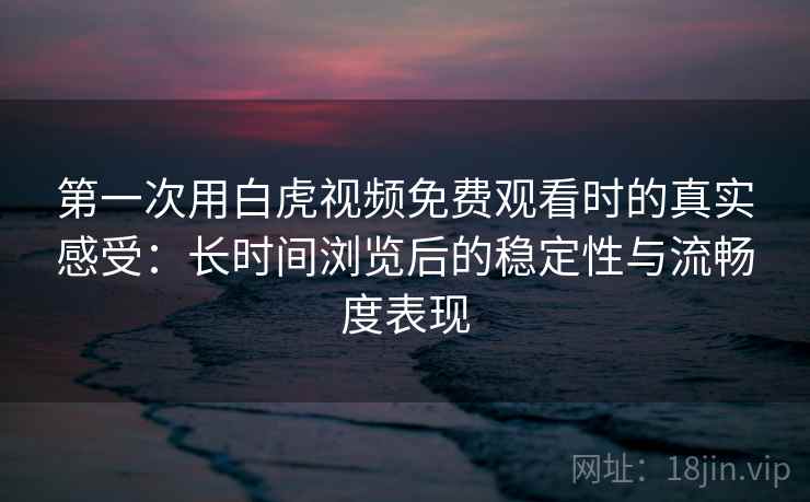 第一次用白虎视频免费观看时的真实感受：长时间浏览后的稳定性与流畅度表现  第2张