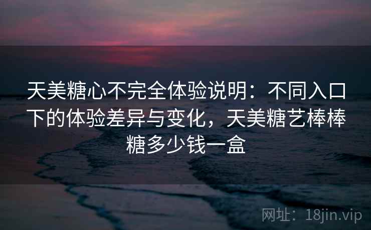 天美糖心不完全体验说明：不同入口下的体验差异与变化，天美糖艺棒棒糖多少钱一盒  第2张