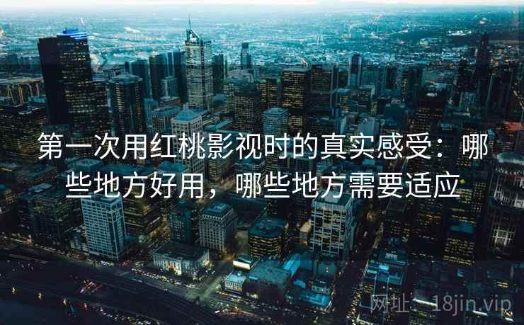 第一次用红桃影视时的真实感受：哪些地方好用，哪些地方需要适应  第2张