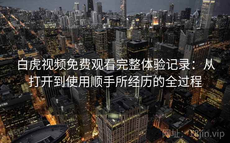 白虎视频免费观看完整体验记录：从打开到使用顺手所经历的全过程  第2张