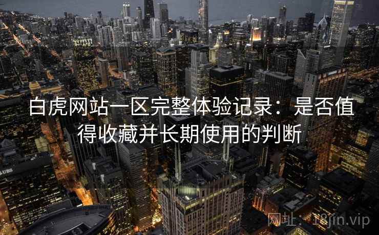 白虎网站一区完整体验记录：是否值得收藏并长期使用的判断  第1张