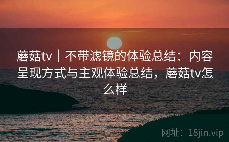 蘑菇tv｜不带滤镜的体验总结：内容呈现方式与主观体验总结，蘑菇tv怎么样  第1张