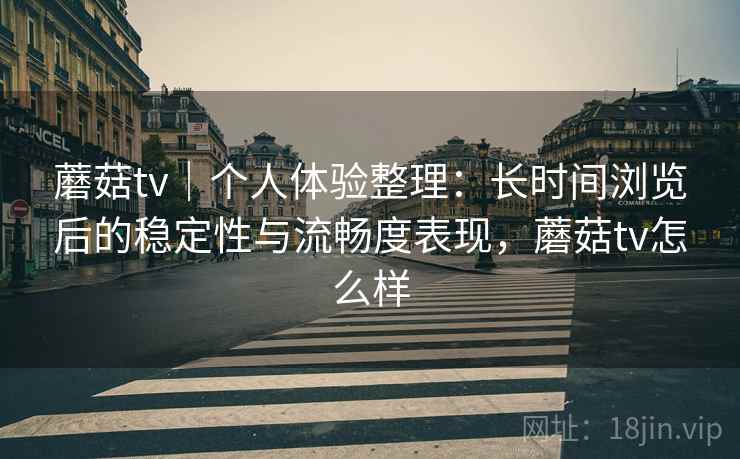蘑菇tv｜个人体验整理：长时间浏览后的稳定性与流畅度表现，蘑菇tv怎么样  第1张