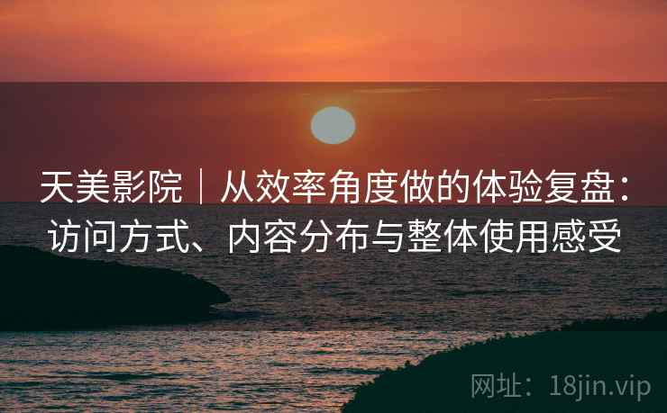 天美影院|从效率角度做的体验复盘:访问方式、内容分布与整体使用感受 第1张 天美影院|从效率角度做的体验复盘:访问方式、内容分布与整体使用感受 第1张