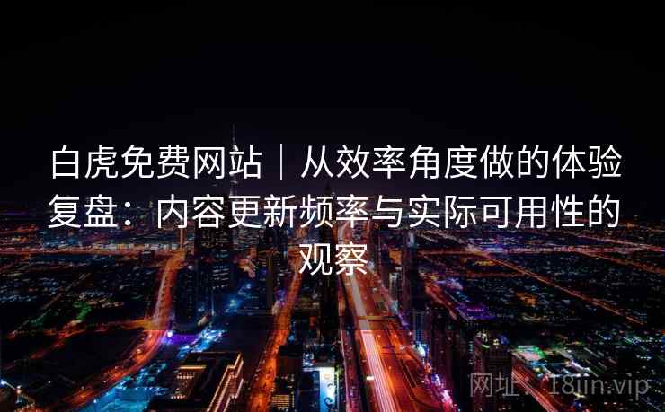 白虎免费网站｜从效率角度做的体验复盘：内容更新频率与实际可用性的观察  第1张