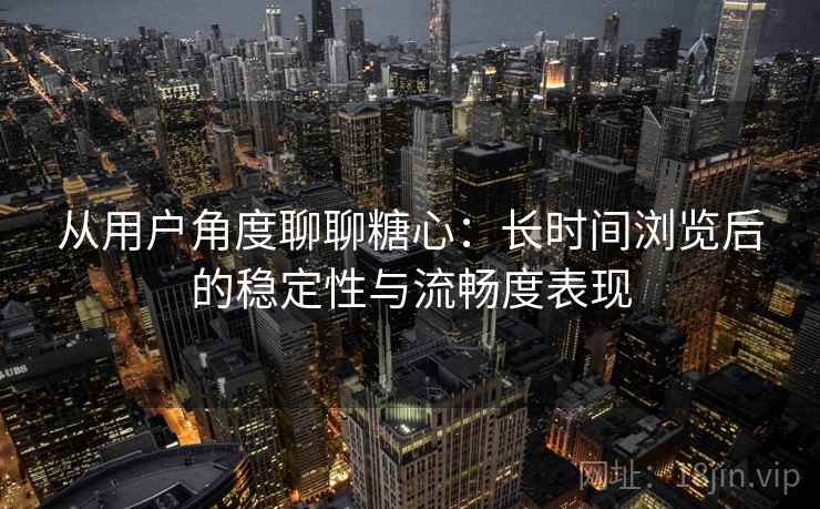 从用户角度聊聊糖心:长时间浏览后的稳定性与流畅度表现 第2张 从用户角度聊聊糖心:长时间浏览后的稳定性与流畅度表现 第2张