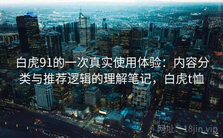 白虎91的一次真实使用体验:内容分类与推荐逻辑的理解笔记,白虎t恤 第1张 白虎91的一次真实使用体验:内容分类与推荐逻辑的理解笔记,白虎t恤 第1张