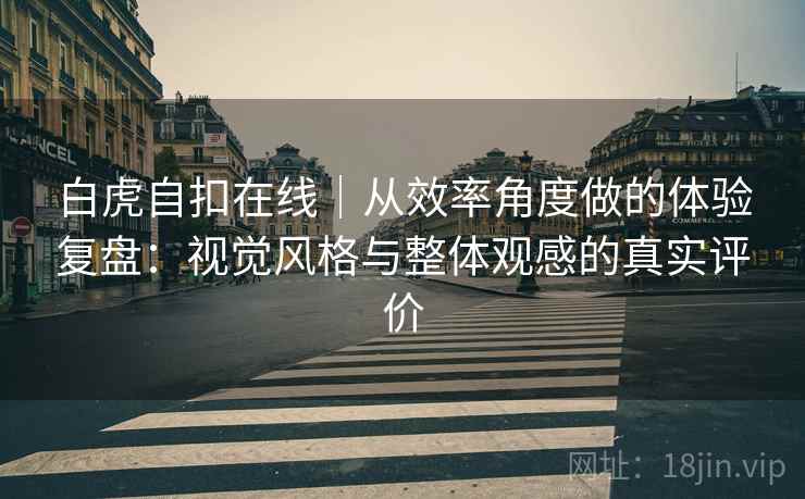白虎自扣在线|从效率角度做的体验复盘:视觉风格与整体观感的真实评价 第1张 白虎自扣在线|从效率角度做的体验复盘:视觉风格与整体观感的真实评价 第1张