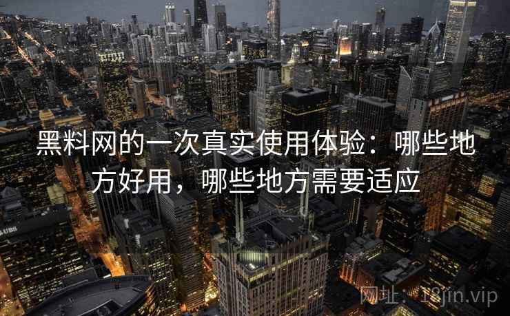 黑料网的一次真实使用体验:哪些地方好用,哪些地方需要适应 第1张 黑料网的一次真实使用体验:哪些地方好用,哪些地方需要适应 第1张