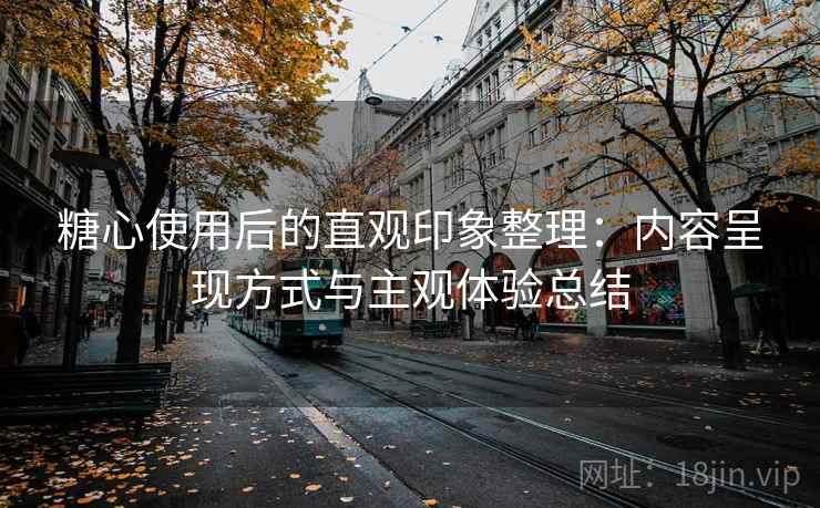 糖心使用后的直观印象整理：内容呈现方式与主观体验总结  第2张