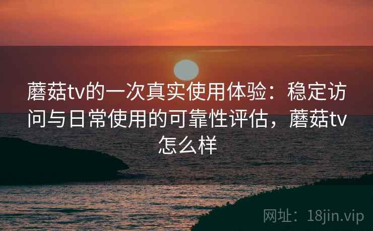 蘑菇tv的一次真实使用体验:稳定访问与日常使用的可靠性评估,蘑菇tv怎么样 第2张 蘑菇tv的一次真实使用体验:稳定访问与日常使用的可靠性评估,蘑菇tv怎么样 第2张