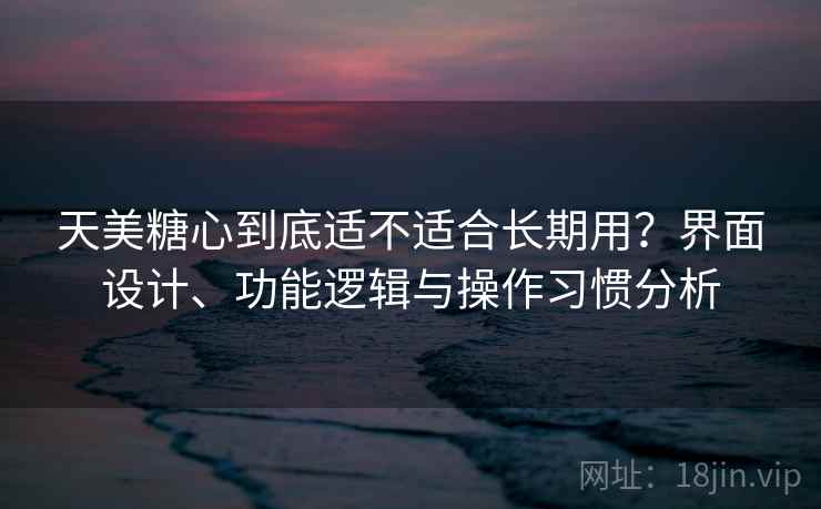 天美糖心到底适不适合长期用?界面设计、功能逻辑与操作习惯分析 第1张 天美糖心到底适不适合长期用?界面设计、功能逻辑与操作习惯分析 第1张
