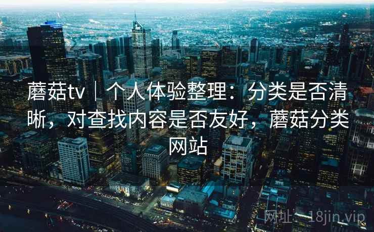 蘑菇tv｜个人体验整理：分类是否清晰，对查找内容是否友好，蘑菇分类网站  第1张