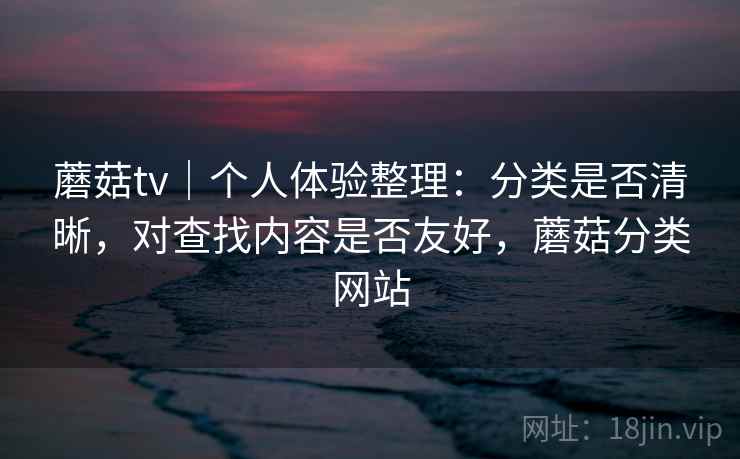 蘑菇tv｜个人体验整理：分类是否清晰，对查找内容是否友好，蘑菇分类网站  第2张