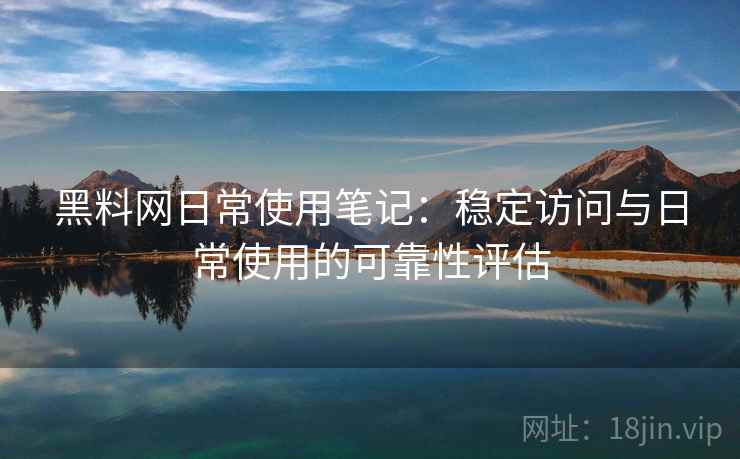 黑料网日常使用笔记：稳定访问与日常使用的可靠性评估  第2张