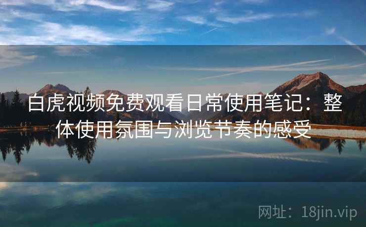 白虎视频免费观看日常使用笔记：整体使用氛围与浏览节奏的感受  第1张