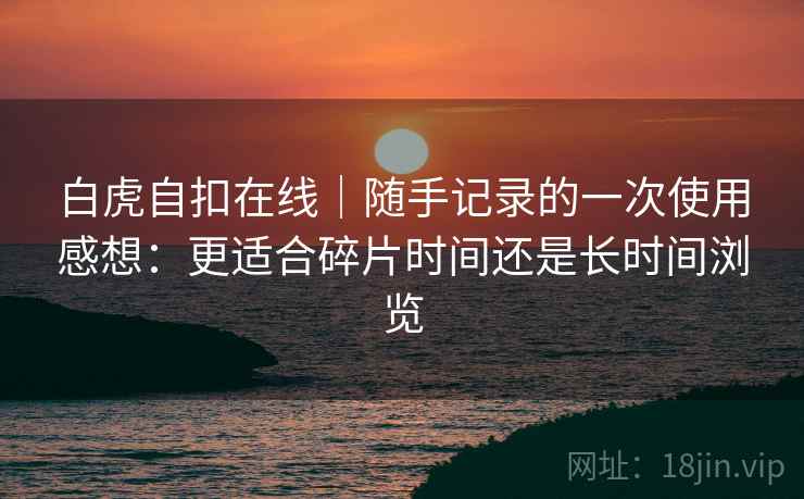 白虎自扣在线|随手记录的一次使用感想:更适合碎片时间还是长时间浏览 第2张 白虎自扣在线|随手记录的一次使用感想:更适合碎片时间还是长时间浏览 第2张