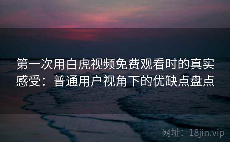 第一次用白虎视频免费观看时的真实感受：普通用户视角下的优缺点盘点  第2张