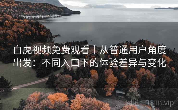 白虎视频免费观看｜从普通用户角度出发：不同入口下的体验差异与变化  第1张