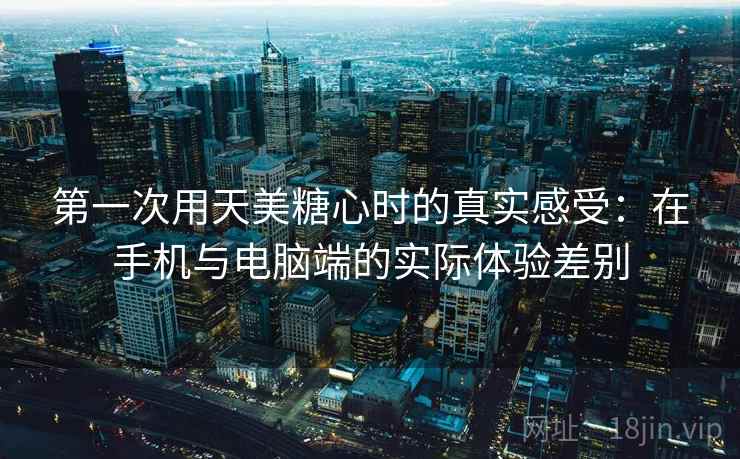 第一次用天美糖心时的真实感受:在手机与电脑端的实际体验差别 第1张 第一次用天美糖心时的真实感受:在手机与电脑端的实际体验差别 第1张