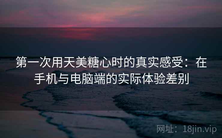 第一次用天美糖心时的真实感受:在手机与电脑端的实际体验差别 第2张 第一次用天美糖心时的真实感受:在手机与电脑端的实际体验差别 第2张