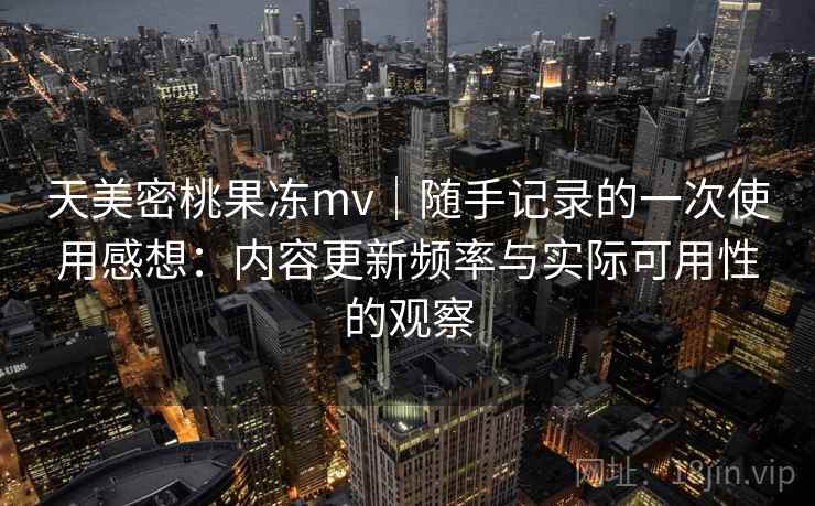 天美密桃果冻mv|随手记录的一次使用感想:内容更新频率与实际可用性的观察 第2张 天美密桃果冻mv|随手记录的一次使用感想:内容更新频率与实际可用性的观察 第2张