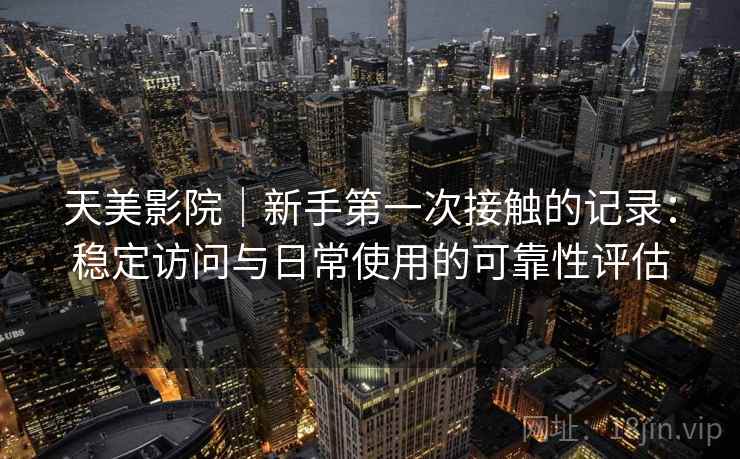 天美影院|新手第一次接触的记录:稳定访问与日常使用的可靠性评估 第1张 天美影院|新手第一次接触的记录:稳定访问与日常使用的可靠性评估 第1张