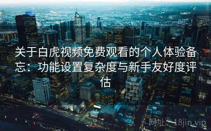 关于白虎视频免费观看的个人体验备忘:功能设置复杂度与新手友好度评估 第1张 关于白虎视频免费观看的个人体验备忘:功能设置复杂度与新手友好度评估 第1张
