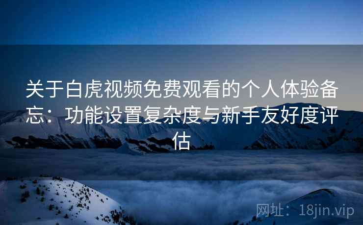 关于白虎视频免费观看的个人体验备忘:功能设置复杂度与新手友好度评估 第2张 关于白虎视频免费观看的个人体验备忘:功能设置复杂度与新手友好度评估 第2张