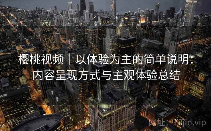 樱桃视频｜以体验为主的简单说明：内容呈现方式与主观体验总结  第1张