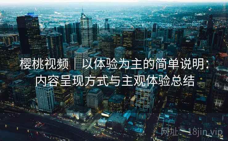 樱桃视频｜以体验为主的简单说明：内容呈现方式与主观体验总结  第2张