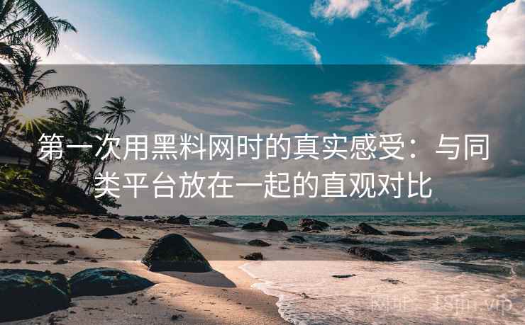 第一次用黑料网时的真实感受：与同类平台放在一起的直观对比  第1张