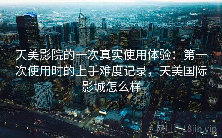 天美影院的一次真实使用体验:第一次使用时的上手难度记录,天美国际影城怎么样 第1张 天美影院的一次真实使用体验:第一次使用时的上手难度记录,天美国际影城怎么样 第1张