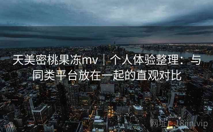天美密桃果冻mv｜个人体验整理：与同类平台放在一起的直观对比  第2张