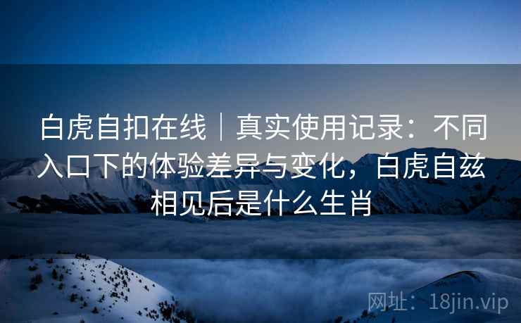 白虎自扣在线｜真实使用记录：不同入口下的体验差异与变化，白虎自兹相见后是什么生肖  第2张