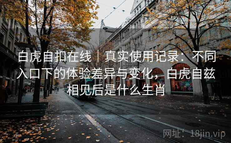 白虎自扣在线｜真实使用记录：不同入口下的体验差异与变化，白虎自兹相见后是什么生肖  第1张