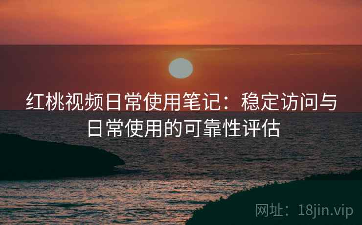红桃视频日常使用笔记：稳定访问与日常使用的可靠性评估  第2张